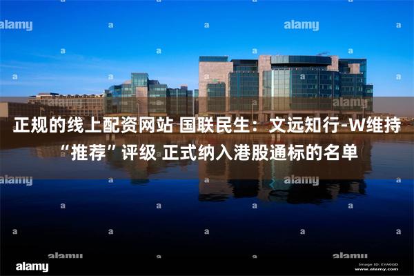 正规的线上配资网站 国联民生：文远知行-W维持“推荐”评级 正式纳入港股通标的名单