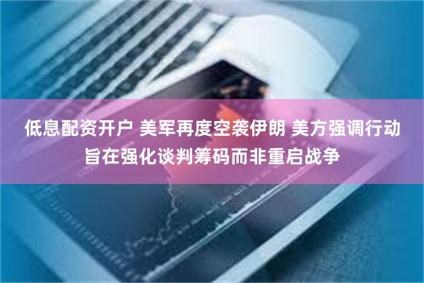 低息配资开户 美军再度空袭伊朗 美方强调行动旨在强化谈判筹码而非重启战争