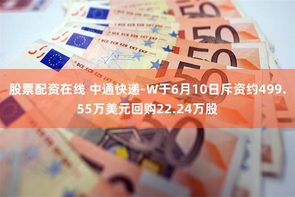 股票配资在线 中通快递-W于6月10日斥资约499.55万美元回购22.24万股
