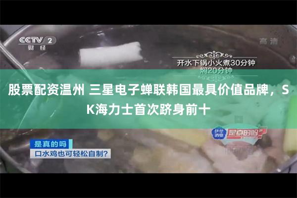 股票配资温州 三星电子蝉联韩国最具价值品牌，SK海力士首次跻身前十