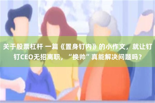关于股票杠杆 一篇《置身钉内》的小作文，就让钉钉CEO无招离职，“换帅”真能解决问题吗？