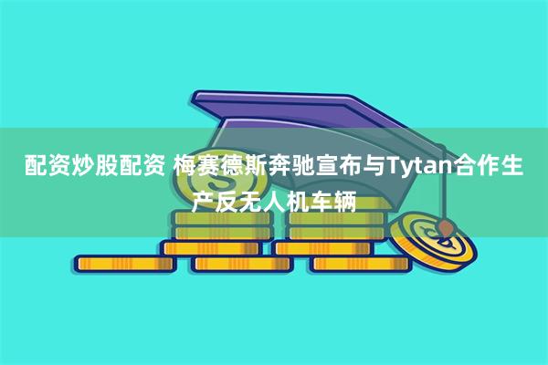 配资炒股配资 梅赛德斯奔驰宣布与Tytan合作生产反无人机车辆