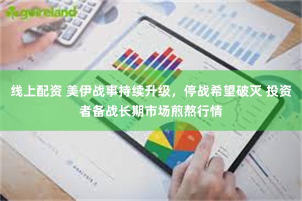 线上配资 美伊战事持续升级，停战希望破灭 投资者备战长期市场煎熬行情