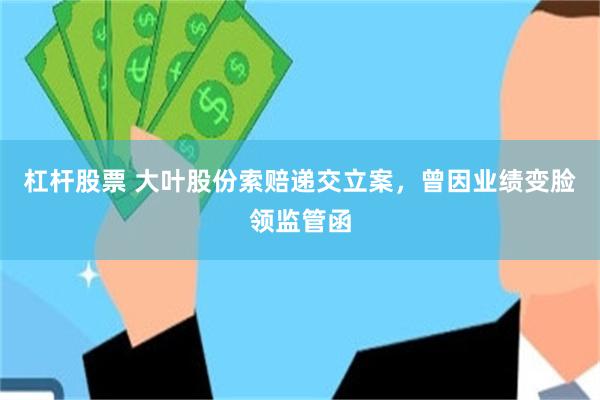 杠杆股票 大叶股份索赔递交立案，曾因业绩变脸领监管函