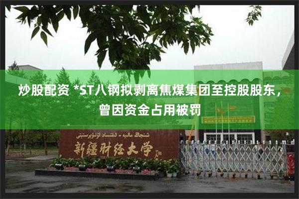 炒股配资 *ST八钢拟剥离焦煤集团至控股股东，曾因资金占用被罚