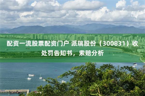 配资一流股票配资门户 派瑞股份（300831）收处罚告知书，索赔分析