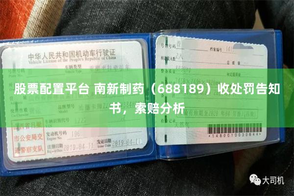 股票配置平台 南新制药（688189）收处罚告知书，索赔分析