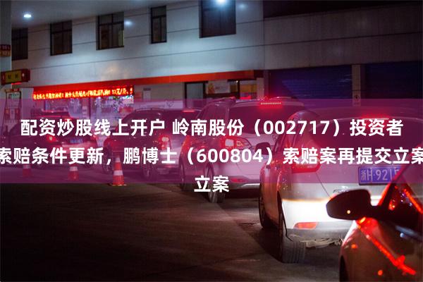 配资炒股线上开户 岭南股份（002717）投资者索赔条件更新，鹏博士（600804）索赔案再提交立案