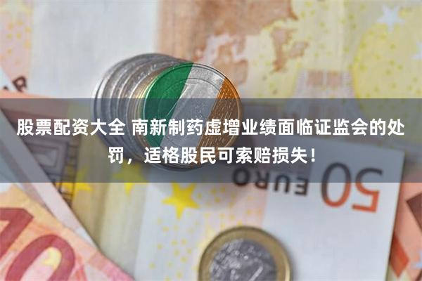 股票配资大全 南新制药虚增业绩面临证监会的处罚，适格股民可索赔损失！