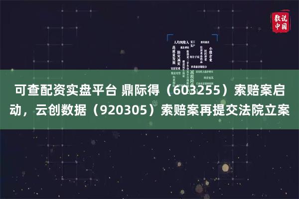 可查配资实盘平台 鼎际得（603255）索赔案启动，云创数据（920305）索赔案再提交法院立案