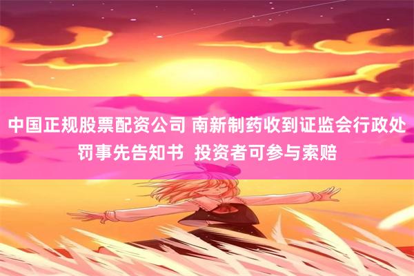 中国正规股票配资公司 南新制药收到证监会行政处罚事先告知书  投资者可参与索赔