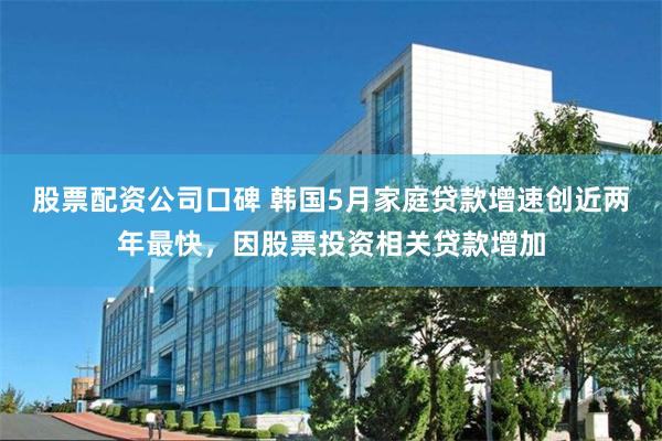 股票配资公司口碑 韩国5月家庭贷款增速创近两年最快，因股票投资相关贷款增加