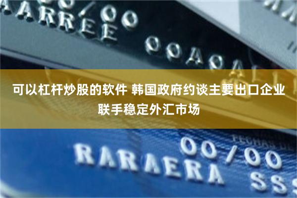 可以杠杆炒股的软件 韩国政府约谈主要出口企业联手稳定外汇市场