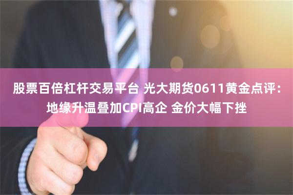 股票百倍杠杆交易平台 光大期货0611黄金点评：地缘升温叠加CPI高企 金价大幅下挫