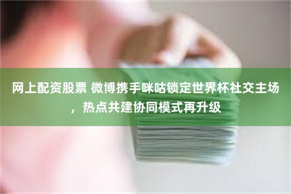网上配资股票 微博携手咪咕锁定世界杯社交主场，热点共建协同模式再升级