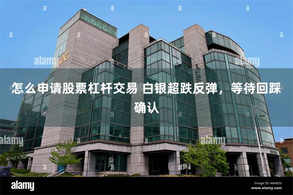 怎么申请股票杠杆交易 白银超跌反弹，等待回踩确认