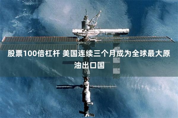 股票100倍杠杆 美国连续三个月成为全球最大原油出口国