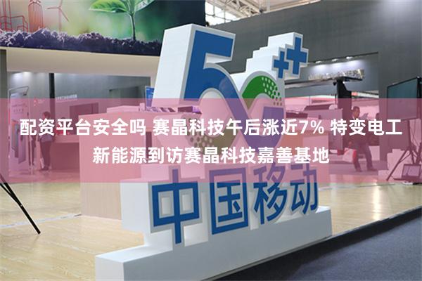 配资平台安全吗 赛晶科技午后涨近7% 特变电工新能源到访赛晶科技嘉善基地