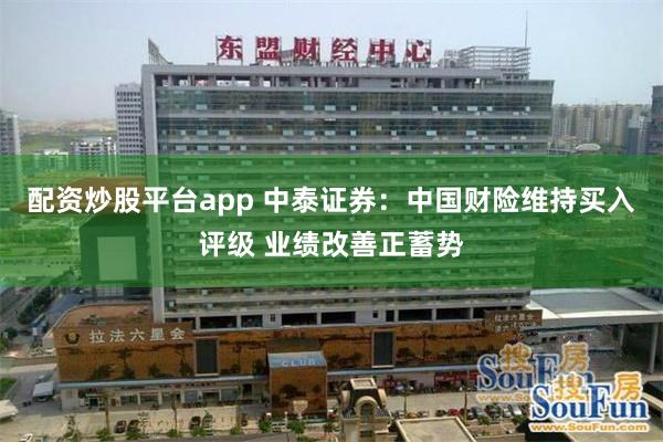 配资炒股平台app 中泰证券：中国财险维持买入评级 业绩改善正蓄势