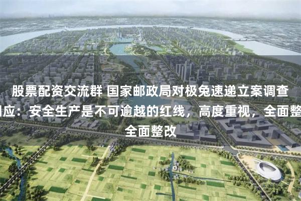 股票配资交流群 国家邮政局对极兔速递立案调查 回应：安全生产是不可逾越的红线，高度重视，全面整改