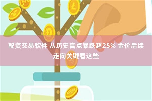 配资交易软件 从历史高点暴跌超25% 金价后续走向关键看这些