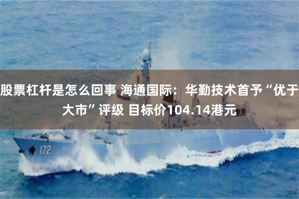 股票杠杆是怎么回事 海通国际：华勤技术首予“优于大市”评级 目标价104.14港元