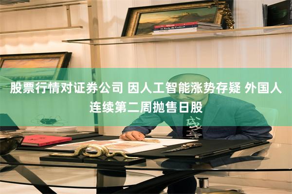 股票行情对证券公司 因人工智能涨势存疑 外国人连续第二周抛售日股