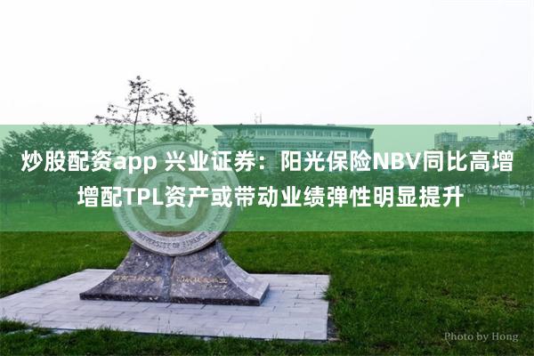 炒股配资app 兴业证券：阳光保险NBV同比高增 增配TPL资产或带动业绩弹性明显提升