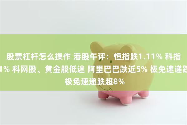股票杠杆怎么操作 港股午评：恒指跌1.11% 科指跌2.01% 科网股、黄金股低迷 阿里巴巴跌近5% 极免速递跌超8%