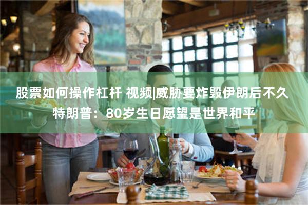 股票如何操作杠杆 视频|威胁要炸毁伊朗后不久 特朗普：80岁生日愿望是世界和平