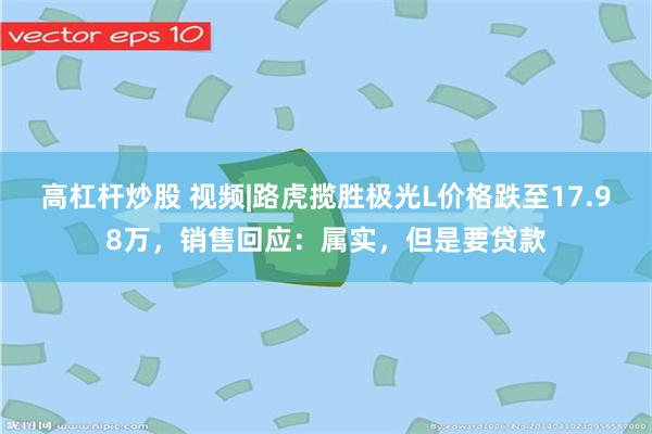 高杠杆炒股 视频|路虎揽胜极光L价格跌至17.98万，销售回应：属实，但是要贷款