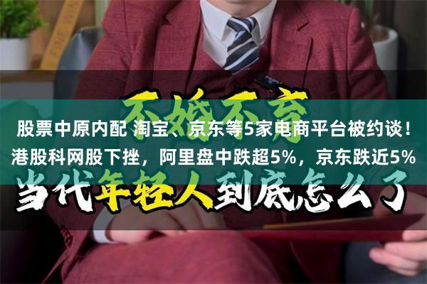 股票中原内配 淘宝、京东等5家电商平台被约谈！港股科网股下挫，阿里盘中跌超5%，京东跌近5%