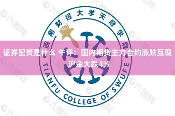 证券配资是什么 午评：国内期货主力合约涨跌互现 沪金大跌4%