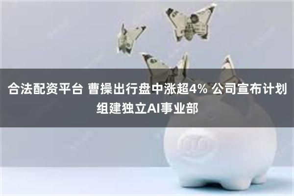 合法配资平台 曹操出行盘中涨超4% 公司宣布计划组建独立AI事业部