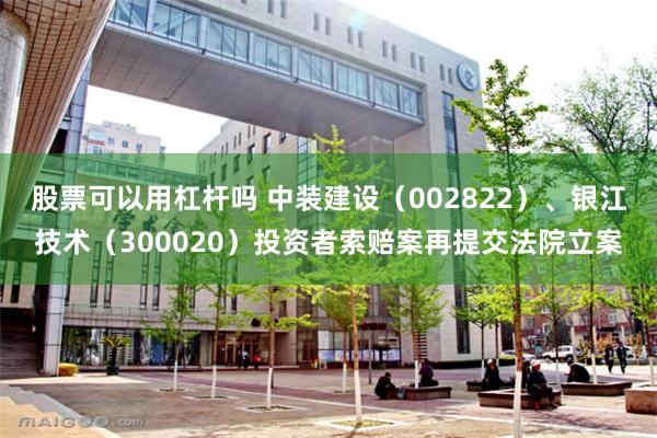 股票可以用杠杆吗 中装建设（002822）、银江技术（300020）投资者索赔案再提交法院立案