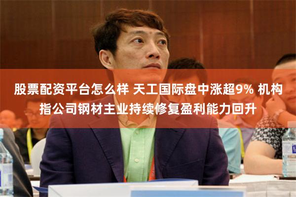 股票配资平台怎么样 天工国际盘中涨超9% 机构指公司钢材主业持续修复盈利能力回升
