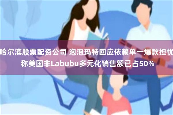 哈尔滨股票配资公司 泡泡玛特回应依赖单一爆款担忧 称美国非Labubu多元化销售额已占50%