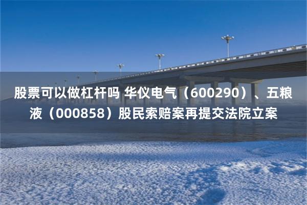 股票可以做杠杆吗 华仪电气（600290）、五粮液（000858）股民索赔案再提交法院立案