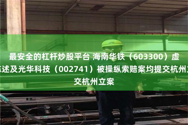 最安全的杠杆炒股平台 海南华铁（603300）虚假陈述及光华科技（002741）被操纵索赔案均提交杭州立案