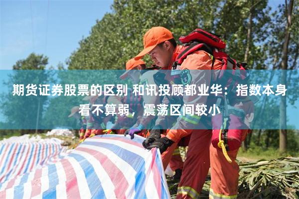 期货证券股票的区别 和讯投顾都业华：指数本身看不算弱，震荡区间较小