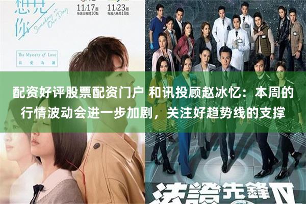 配资好评股票配资门户 和讯投顾赵冰忆：本周的行情波动会进一步加剧，关注好趋势线的支撑