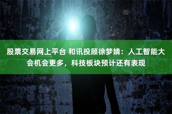 股票交易网上平台 和讯投顾徐梦婧：人工智能大会机会更多，科技板块预计还有表现