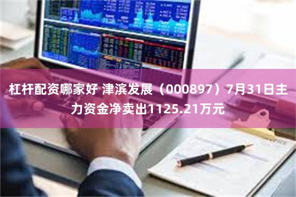 杠杆配资哪家好 津滨发展（000897）7月31日主力资金净卖出1125.21万元