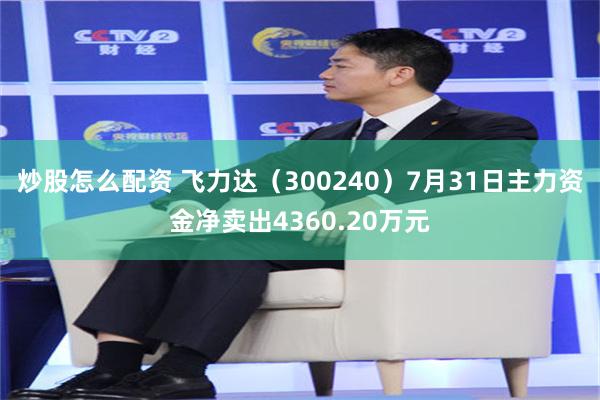 炒股怎么配资 飞力达（300240）7月31日主力资金净卖出4360.20万元