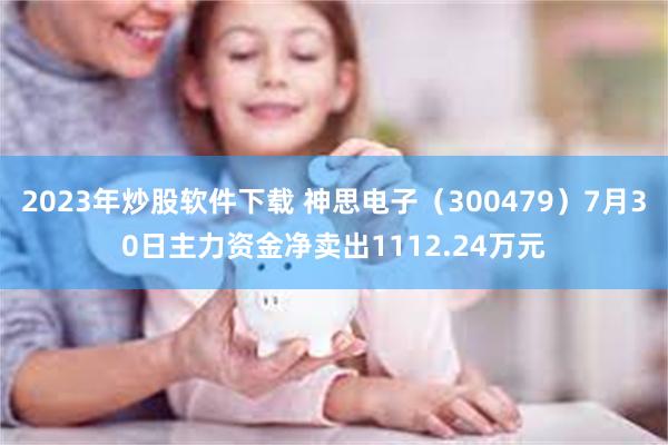 2023年炒股软件下载 神思电子（300479）7月30日主力资金净卖出1112.24万元