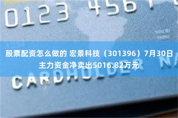 股票配资怎么做的 宏景科技（301396）7月30日主力资金净卖出5016.82万元