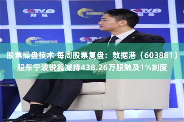 股票操盘技术 每周股票复盘：数据港（603881）股东宁波锐鑫减持438.26万股触及1%刻度