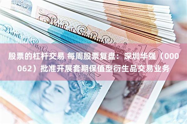 股票的杠杆交易 每周股票复盘：深圳华强（000062）批准开展套期保值型衍生品交易业务