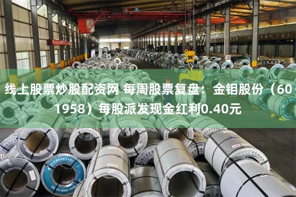 线上股票炒股配资网 每周股票复盘：金钼股份（601958）每股派发现金红利0.40元
