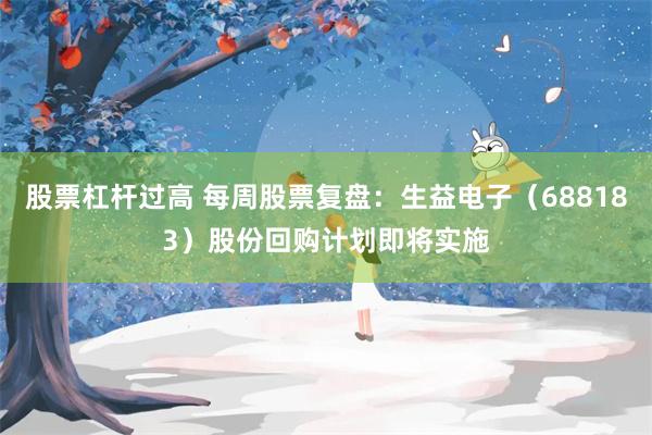 股票杠杆过高 每周股票复盘：生益电子（688183）股份回购计划即将实施